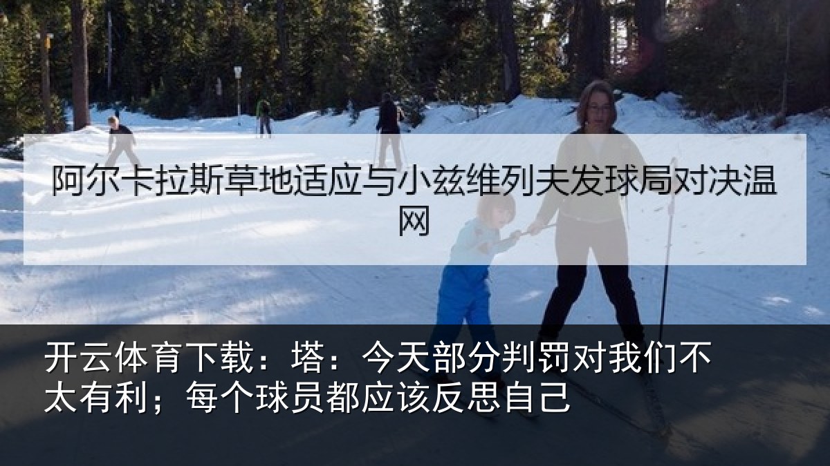 开云体育下载:塔:今天部分判罚对我们不太有利;每个球员都应该反思自己